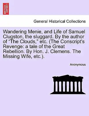 Wandering Menie, and Life of Samuel Clugston, the Sluggard. by the Author of "The Clouds," Etc. (the Conscript's Revenge: A Tale of the Great Rebellio