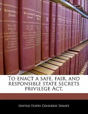 To Enact a Safe, Fair, and Responsible State Secrets Privilege ACT.