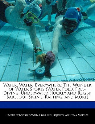 Water, Water, Everywhere: The Wonder of Water Sports (Water Polo, Free-Diving, Underwater Hockey and Rugby, Barefoot Skiing, Rafting, and More)