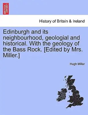 Edinburgh and its neighbourhood, geologial and historical. With the geology of the Bass Rock. [Edited by Mrs. Miller.]