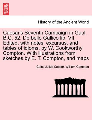 Caesar's Seventh Campaign in Gaul. B.C. 52. de Bello Gallico Lib. VII. Edited, with Notes, Excursus, and Tables of Idioms, by W. Cookworthy Compton. w