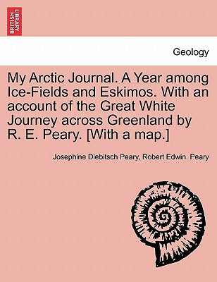 My Arctic Journal. a Year Among Ice-Fields and Eskimos. with an Account of the Great White Journey Across Greenland by R. E. Peary. [With a Map.]