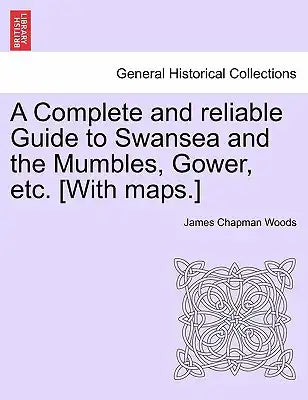 A Complete and Reliable Guide to Swansea and the Mumbles, Gower, Etc. [With Maps.]