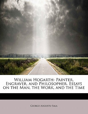 William Hogarth: Painter, Engraver, and Philosopher. Essays on the Man, the Work, and the Time