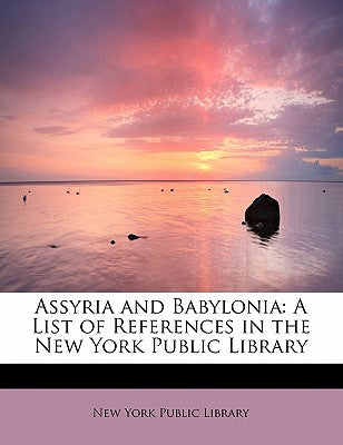 Assyria and Babylonia: A List of References in the New York Public Library