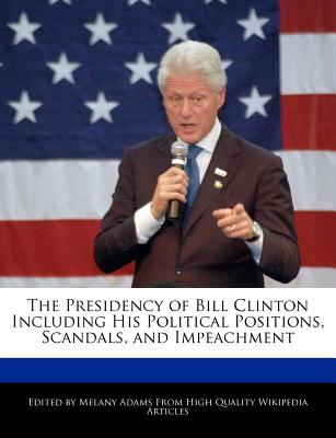 The Presidency of Bill Clinton Including His Political Positions, Scandals, and Impeachment