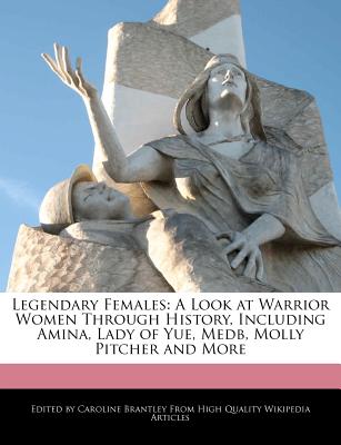 Legendary Females: A Look at Warrior Women Through History, Including Amina, Lady of Yue, Medb, Molly Pitcher and More