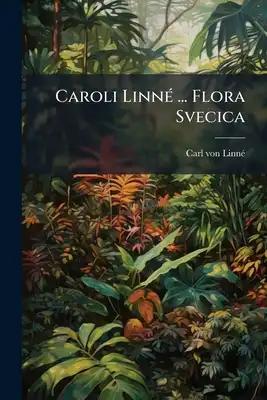 Caroli Linné ... Flora Svecica: Exhibens Plantas Per Regnum Sveciae Erescentes