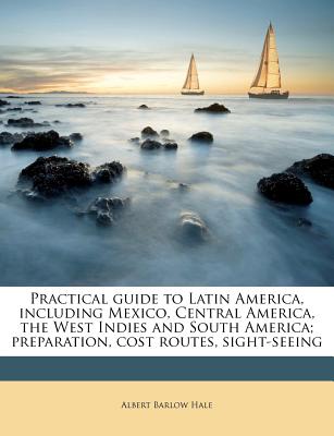Practical Guide to Latin America, Including Mexico, Central America, the West Indies and South America; Preparation, Cost Routes, Sight-Seeing