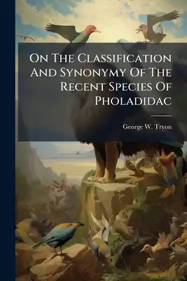 On The Classification And Synonymy Of The Recent Species Of Pholadidac: From Proceedings Of The Academy Of Natural Sciences Of Philadelphia. April 186