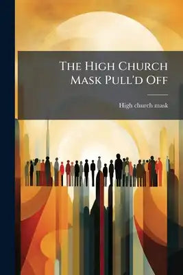The High Church Mask Pull'd Off: Or, Modern Addresses Anatomized