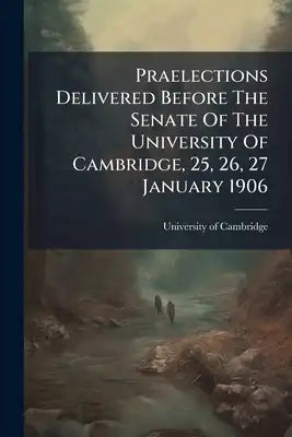 Praelections Delivered Before The Senate Of The University Of Cambridge, 25, 26, 27 January 1906