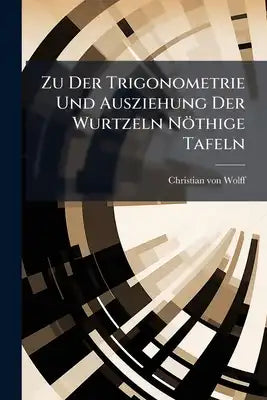Zu Der Trigonometrie Und Ausziehung Der Wurtzeln Nöthige Tafeln