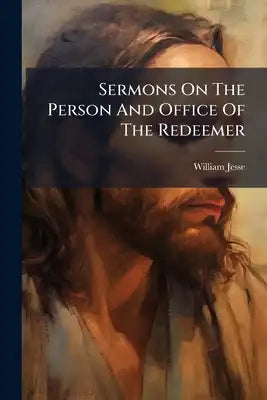 Sermons On The Person And Office Of The Redeemer: And On The Faith And Practice Of The Redeemed