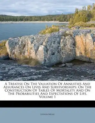 A Treatise on the Valuation of Annuities and Assurances on Lives and Survivorships: On the Construction of Tables of Mortality and on the Probabilitie