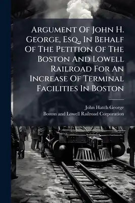 Argument Of John H. George, Esq., In Behalf Of The Petition Of The Boston And Lowell Railroad For An Increase Of Terminal Facilities In Boston: Before