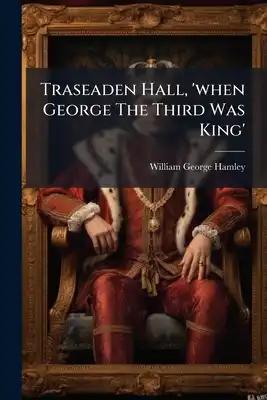 Traseaden Hall, 'when George The Third Was King'