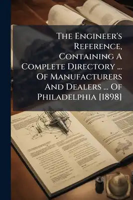 The Engineer's Reference, Containing A Complete Directory ... Of Manufacturers And Dealers ... Of Philadelphia [1898]