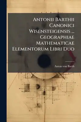 Antonii Barthii Canonici Wisensteigensis ... Geographiae Mathematicae Elementorum Libri Duo: Usui Tironum