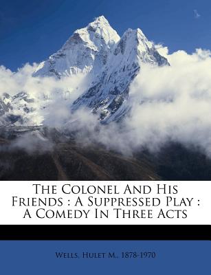 The Colonel and His Friends: A Suppressed Play: A Comedy in Three Acts
