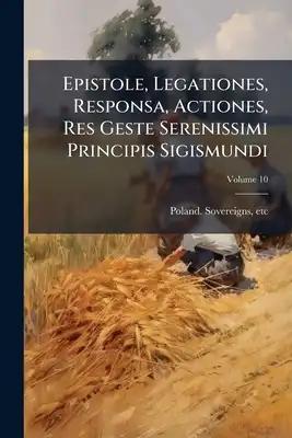 Epistole, Legationes, Responsa, Actiones, Res Geste Serenissimi Principis Sigismundi; Volume 10