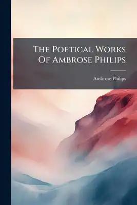 The Poetical Works Of Ambrose Philips: With The Life Of The Author