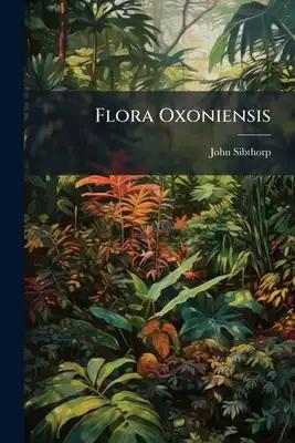 Flora Oxoniensis: Exhibens Plantas In Agro Oxoniensi Sponte Crescentes, Secundum Systema Sexuale Distributas