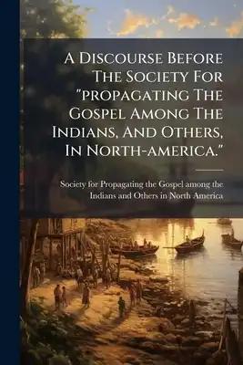 A Discourse Before The Society For "propagating The Gospel Among The Indians, And Others, In North-america.": Delivered On The 19th Of January, 1804
