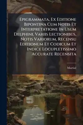 Epigrammata, Ex Editione Bipontina Cum Notis Et Interpretatione In Usum Delphini, Variis Lectionibus, Notis Variorum, Recensu Editionum Et Codicum Et