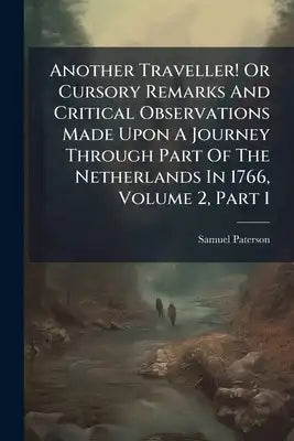 Another Traveller! Or Cursory Remarks And Critical Observations Made Upon A Journey Through Part Of The Netherlands In 1766, Volume 2, Part 1