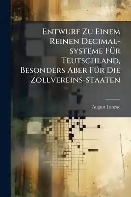 Entwurf Zu Einem Reinen Decimal-systeme Für Teutschland, Besonders Aber Für Die Zollvereins-staaten