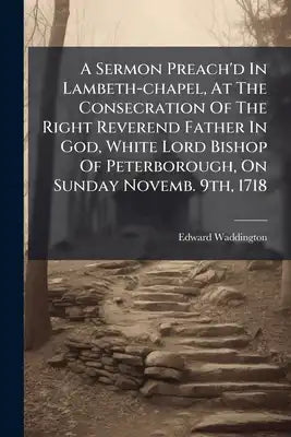 A Sermon Preach'd In Lambeth-chapel, At The Consecration Of The Right Reverend Father In God, White Lord Bishop Of Peterborough, On Sunday Novemb. 9th