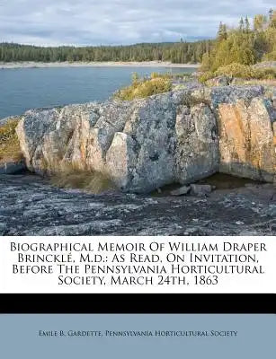 Biographical Memoir of William Draper Brincklé, M.D.: As Read, on Invitation, Before the Pennsylvania Horticultural Society, March 24th, 1863