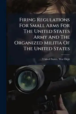 Firing Regulations For Small Arms For The United States Army And The Organized Militia Of The United States