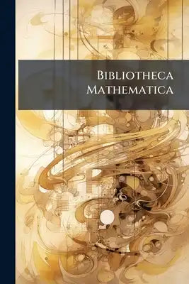 Bibliotheca Mathematica: Zeitschrift Für Geschichte Der Mathematischen Wissenschaften