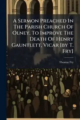 A Sermon Preached In The Parish Church Of Olney, To Improve The Death Of Henry Gauntlett, Vicar [by T. Fry]