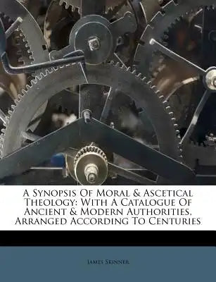 A Synopsis of Moral & Ascetical Theology: With a Catalogue of Ancient & Modern Authorities, Arranged According to Centuries