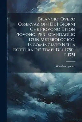 Bilancio, Overo Osservazioni De I Giorni Che Piovono E Non Piovono, Per Iscandaglio D'un Meterologico. Incominciato Nella Rottura De' Tempi Del 1750.,