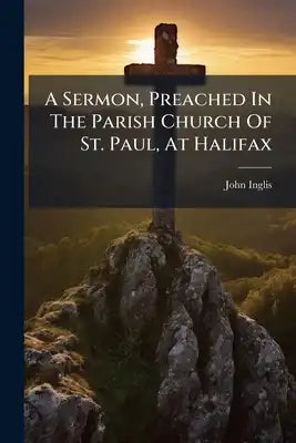A Sermon, Preached In The Parish Church Of St. Paul, At Halifax: On Behalf Of The Incorporated Society For The Propagation Of The Gospel In Foreign Pa