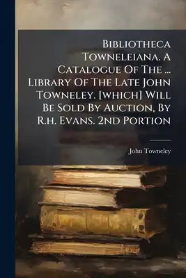 Bibliotheca Towneleiana. A Catalogue Of The ... Library Of The Late John Towneley. [which] Will Be Sold By Auction, By R.h. Evans. 2nd Portion