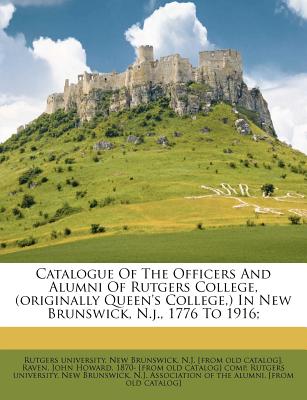 Catalogue of the Officers and Alumni of Rutgers College, (Originally Queen's College, ) in New Brunswick, N.J., 1776 to 1916;
