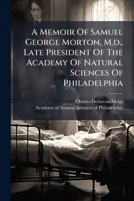 A Memoir Of Samuel George Morton, M.d., Late President Of The Academy Of Natural Sciences Of Philadelphia