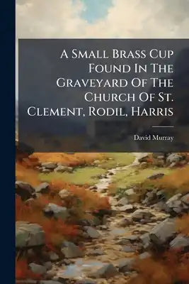 A Small Brass Cup Found In The Graveyard Of The Church Of St. Clement, Rodil, Harris: With A Note On The Chalice
