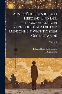 Aussprüche Des Reinen Herzens Und Der Philosophirenden Vernunft Über Die Der Menschheit Wichtigsten Gegenstände; Volume 1