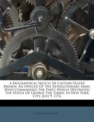 A Biographical Sketch of Captain Oliver Brown: An Officer of the Revolutionary Army, Who Commanded the Party Which Destroyed the Statue of George the