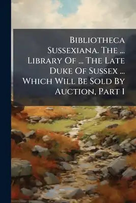 Bibliotheca Sussexiana. The ... Library Of ... The Late Duke Of Sussex ... Which Will Be Sold By Auction, Part 1