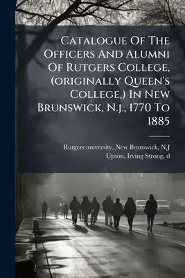 Catalogue Of The Officers And Alumni Of Rutgers College, (originally Queen's College, ) In New Brunswick, N.j., 1770 To 1885