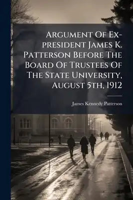Argument Of Ex-president James K. Patterson Before The Board Of Trustees Of The State University, August 5th, 1912: On The Motion Of Judge Barker To R