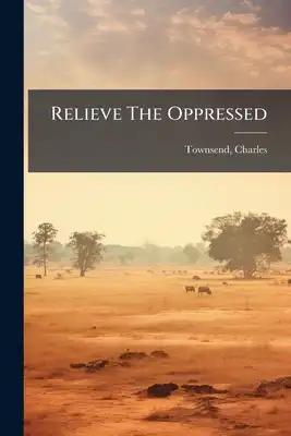 Relieve The Oppressed: A Sermon Preached In The Parish Church Of West Bromwich On Sunday, November 27, 1825 On The Duty Of The People Of This Country
