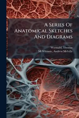 A Series Of Anatomical Sketches And Diagrams: With Descriptions And References